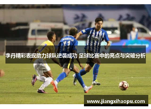 李丹精彩表现助力球队逆袭成功 足球比赛中的亮点与突破分析